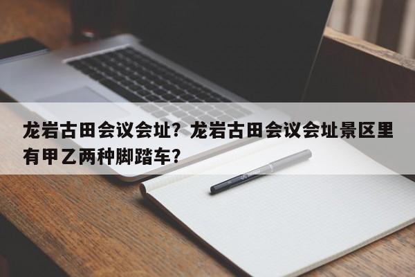 龙岩古田会议会址？龙岩古田会议会址景区里有甲乙两种脚踏车？-第1张图片-我家生活百科
