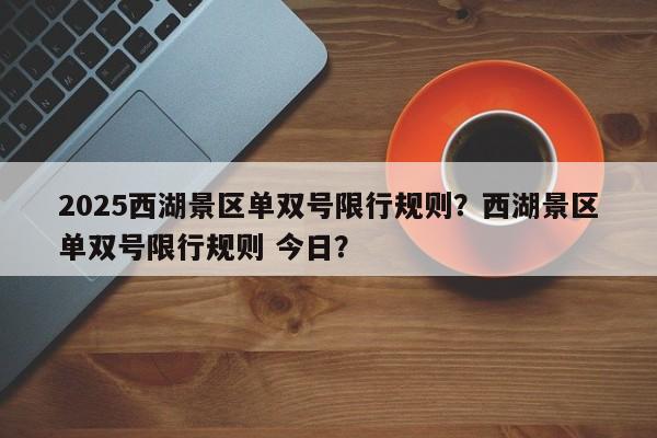 2025西湖景区单双号限行规则？西湖景区单双号限行规则 今日？-第1张图片-我家生活百科