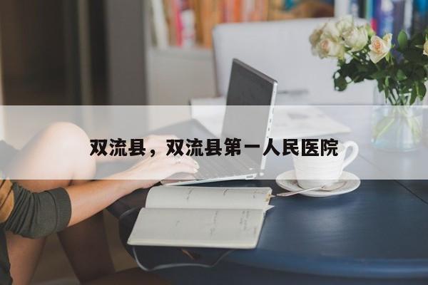 双流县，双流县第一人民医院-第1张图片-我家生活百科