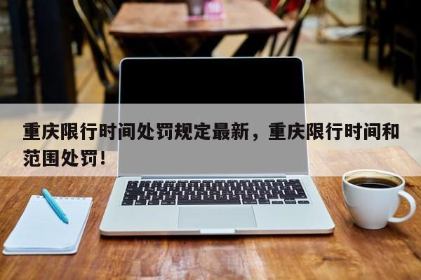 重庆限行时间处罚规定最新，重庆限行时间和范围处罚！-第1张图片-我家生活百科