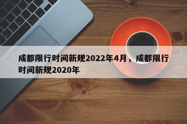 成都限行时间新规2022年4月，成都限行时间新规2020年-第1张图片-我家生活百科