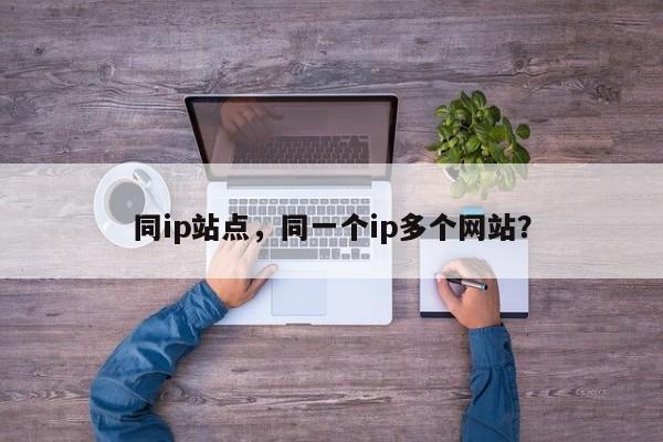 同ip站点,同一个ip多个网站?-第1张图片-我家生活百科 同ip站点,同一个ip多个网站?-第1张图片-我家生活百科