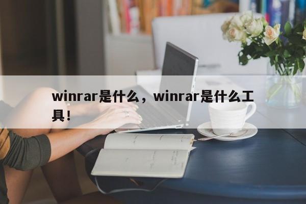 winrar是什么，winrar是什么工具！-第1张图片-我家生活百科