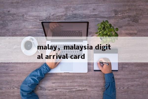 malay,malaysia digital arrival card-第1张图片-我家生活百科 malay,malaysia digital arrival card-第1张图片-我家生活百科