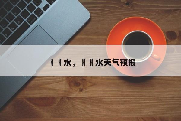 淴淴水，淴淴水天气预报-第1张图片-我家生活百科