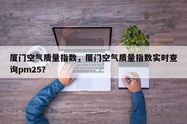 厦门空气质量指数，厦门空气质量指数实时查询pm25？-第1张图片-我家生活百科