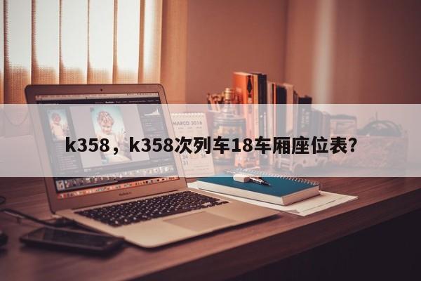 k358，k358次列车18车厢座位表？-第1张图片-我家生活百科