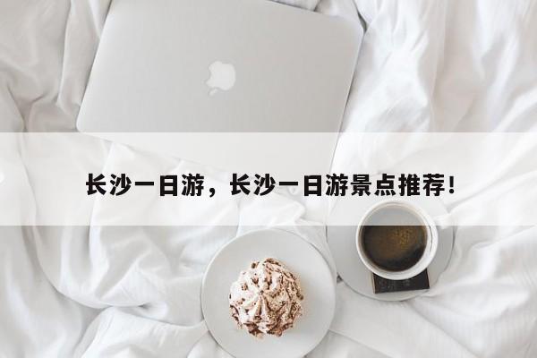 长沙一日游,长沙一日游景点推荐!-第1张图片-我家生活百科 长沙一日游,长沙一日游景点推荐!-第1张图片-我家生活百科
