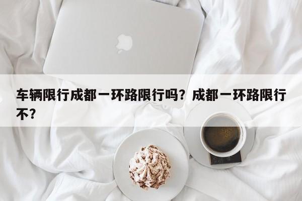 车辆限行成都一环路限行吗？成都一环路限行不？-第1张图片-我家生活百科