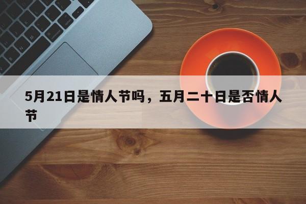 5月21日是情人节吗，五月二十日是否情人节-第1张图片-我家生活百科
