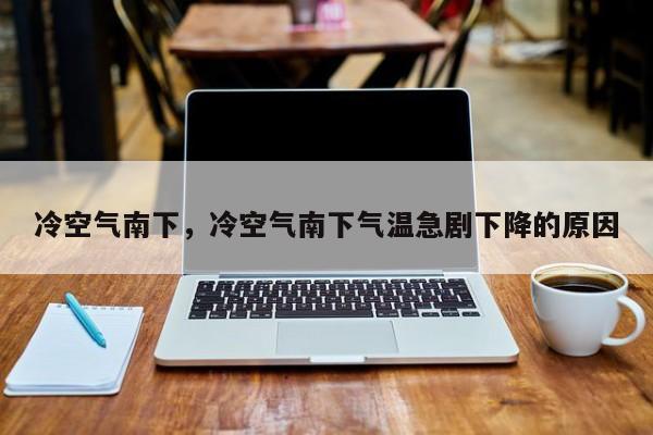 冷空气南下，冷空气南下气温急剧下降的原因-第1张图片-我家生活百科
