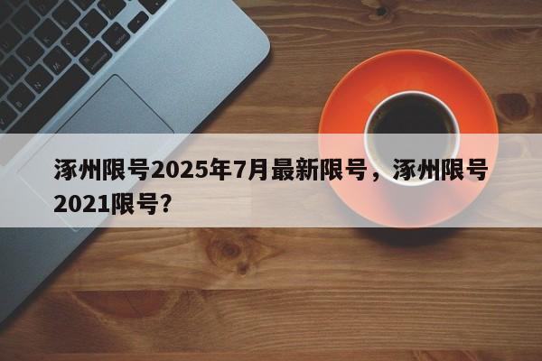 涿州限号2025年7月最新限号，涿州限号2021限号？-第1张图片-我家生活百科
