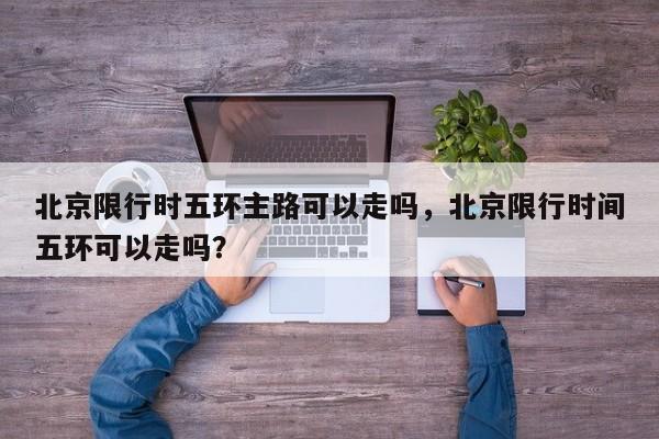 北京限行时五环主路可以走吗，北京限行时间五环可以走吗？-第1张图片-我家生活百科