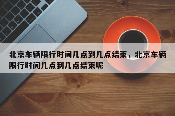 北京车辆限行时间几点到几点结束,北京车辆限行时间几点到几点结束呢-第1张图片-我家生活百科 北京车辆限行时间几点到几点结束,北京车辆限行时间几点到几点结束呢-第1张图片-我家生活百科