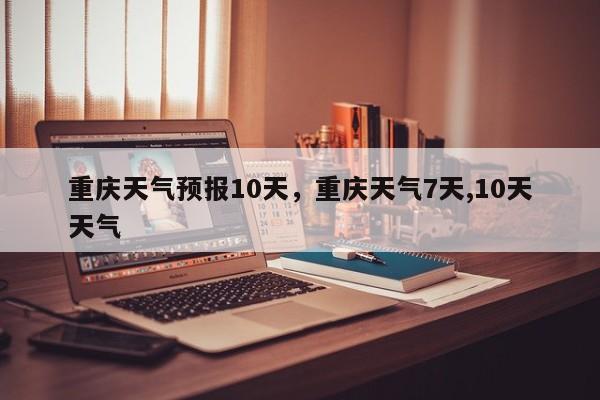 重庆天气预报10天，重庆天气7天,10天天气-第1张图片-我家生活百科