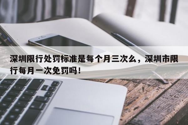 深圳限行处罚标准是每个月三次么，深圳市限行每月一次免罚吗！-第1张图片-我家生活百科