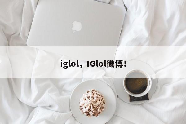 iglol，IGlol微博！-第1张图片-我家生活百科