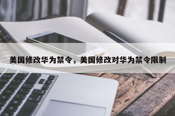 美国修改华为禁令,美国修改对华为禁令限制-第1张图片-我家生活百科 美国修改华为禁令,美国修改对华为禁令限制-第1张图片-我家生活百科