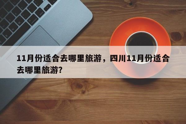 11月份适合去哪里旅游，四川11月份适合去哪里旅游？-第1张图片-我家生活百科