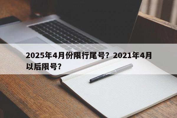 2025年4月份限行尾号？2021年4月以后限号？-第1张图片-我家生活百科