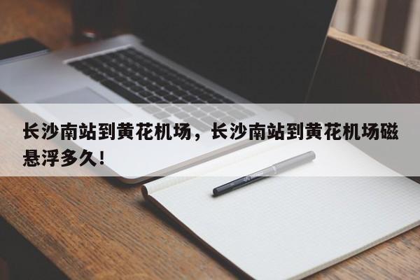 长沙南站到黄花机场，长沙南站到黄花机场磁悬浮多久！-第1张图片-我家生活百科