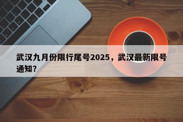 武汉九月份限行尾号2025，武汉最新限号通知？-第1张图片-我家生活百科