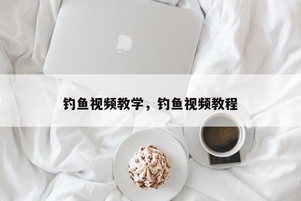 钓鱼视频教学，钓鱼视频教程-第1张图片-我家生活百科