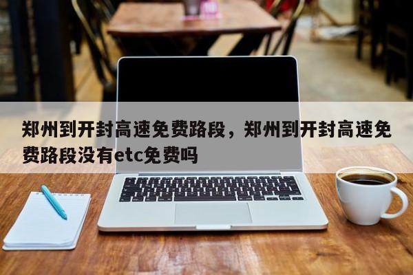 郑州到开封高速免费路段，郑州到开封高速免费路段没有etc免费吗-第1张图片-我家生活百科