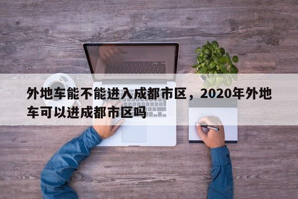 外地车能不能进入成都市区，2020年外地车可以进成都市区吗-第1张图片-我家生活百科