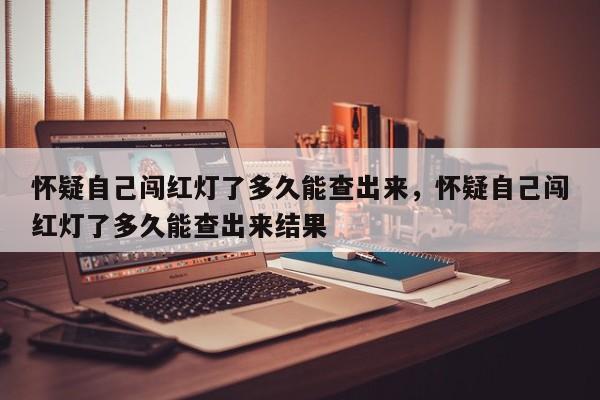 怀疑自己闯红灯了多久能查出来，怀疑自己闯红灯了多久能查出来结果-第1张图片-我家生活百科