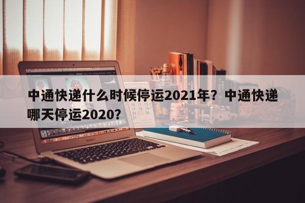 中通快递什么时候停运2021年？中通快递哪天停运2020？-第1张图片-我家生活百科