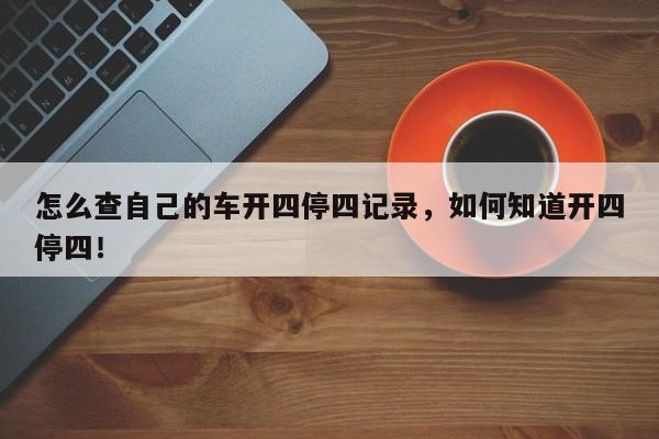 怎么查自己的车开四停四记录，如何知道开四停四！-第1张图片-我家生活百科