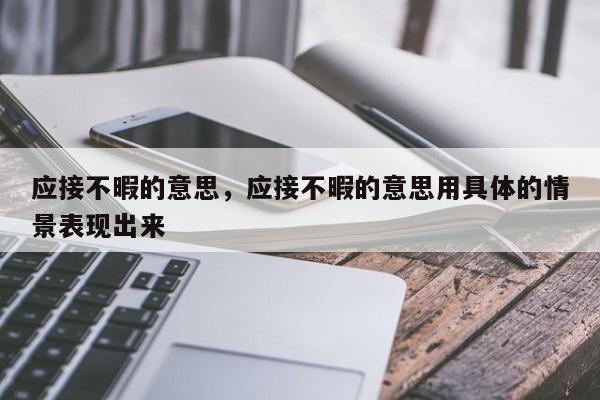 应接不暇的意思，应接不暇的意思用具体的情景表现出来-第1张图片-我家生活百科