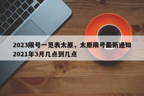 2023限号一览表太原，太原限号最新通知2021年3月几点到几点-第1张图片-我家生活百科