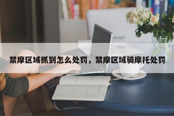 禁摩区域抓到怎么处罚，禁摩区域骑摩托处罚-第1张图片-我家生活百科