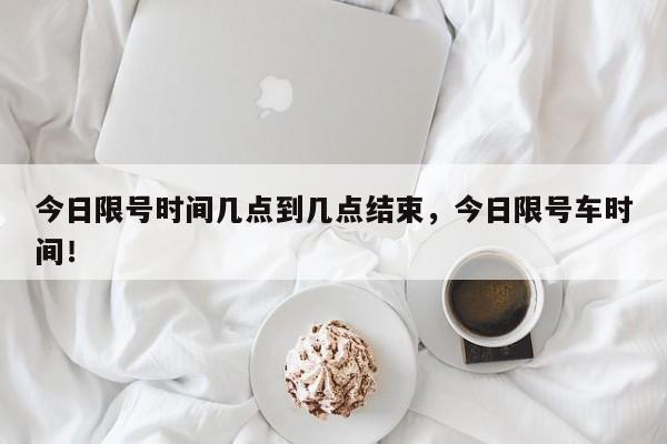 今日限号时间几点到几点结束,今日限号车时间!-第1张图片-我家生活百科 今日限号时间几点到几点结束,今日限号车时间!-第1张图片-我家生活百科