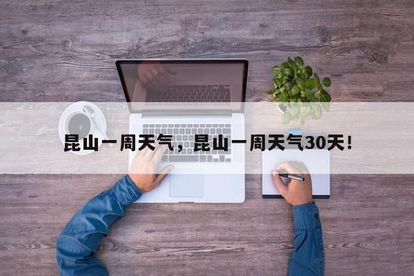 昆山一周天气，昆山一周天气30天！-第1张图片-我家生活百科