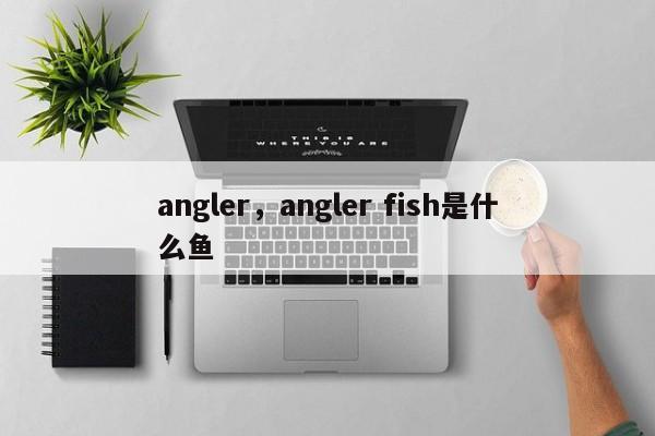 angler，angler fish是什么鱼-第1张图片-我家生活百科