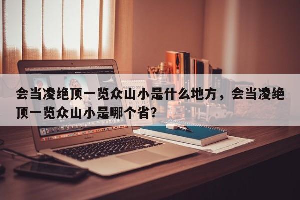 会当凌绝顶一览众山小是什么地方，会当凌绝顶一览众山小是哪个省？-第1张图片-我家生活百科
