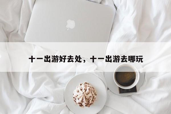 十一出游好去处，十一出游去哪玩-第1张图片-我家生活百科