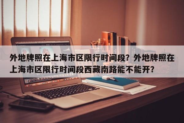 外地牌照在上海市区限行时间段？外地牌照在上海市区限行时间段西藏南路能不能开？-第1张图片-我家生活百科