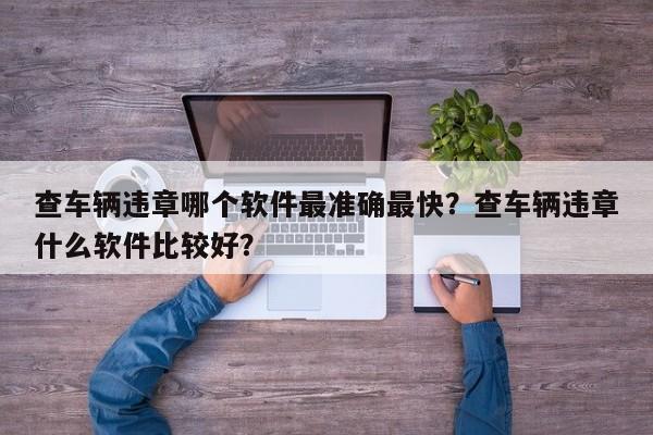 查车辆违章哪个软件最准确最快？查车辆违章什么软件比较好？-第1张图片-我家生活百科
