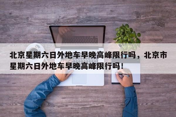 北京星期六日外地车早晚高峰限行吗,北京市星期六日外地车早晚高峰限行吗!-第1张图片-我家生活百科 北京星期六日外地车早晚高峰限行吗,北京市星期六日外地车早晚高峰限行吗!-第1张图片-我家生活百科