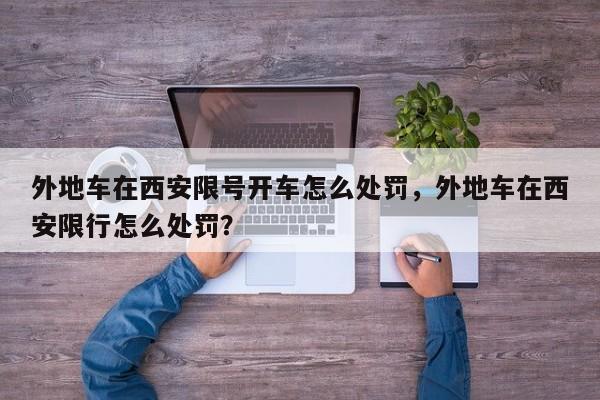 外地车在西安限号开车怎么处罚,外地车在西安限行怎么处罚?-第1张图片-我家生活百科 外地车在西安限号开车怎么处罚,外地车在西安限行怎么处罚?-第1张图片-我家生活百科