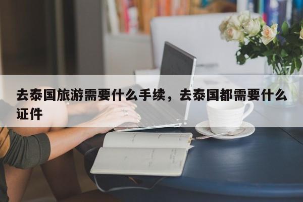去泰国旅游需要什么手续,去泰国都需要什么证件-第1张图片-我家生活百科 去泰国旅游需要什么手续,去泰国都需要什么证件-第1张图片-我家生活百科