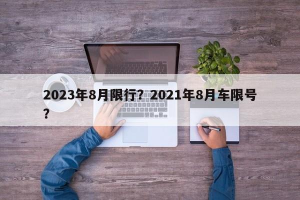 2023年8月限行?2021年8月车限号?-第1张图片-我家生活百科 2023年8月限行?2021年8月车限号?-第1张图片-我家生活百科