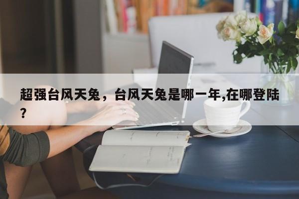 超强台风天兔,台风天兔是哪一年,在哪登陆?-第1张图片-我家生活百科 超强台风天兔,台风天兔是哪一年,在哪登陆?-第1张图片-我家生活百科