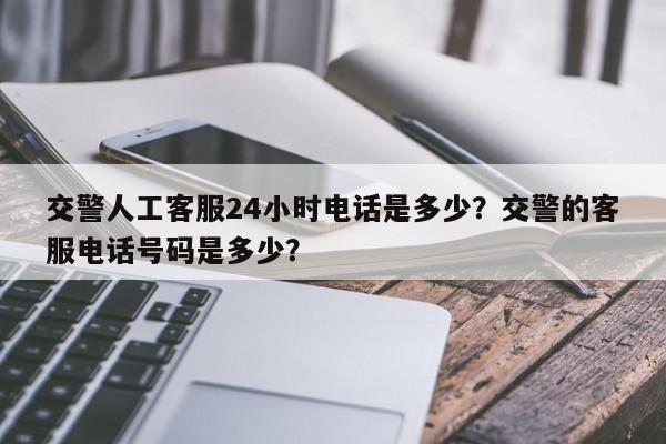 交警人工客服24小时电话是多少?交警的客服电话号码是多少?-第1张图片-我家生活百科 交警人工客服24小时电话是多少?交警的客服电话号码是多少?-第1张图片-我家生活百科