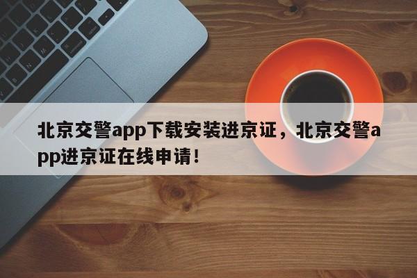 北京交警app下载安装进京证,北京交警app进京证在线申请!-第1张图片-我家生活百科 北京交警app下载安装进京证,北京交警app进京证在线申请!-第1张图片-我家生活百科