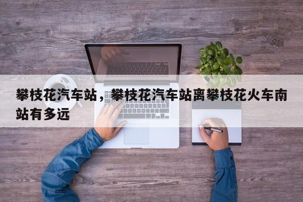 攀枝花汽车站，攀枝花汽车站离攀枝花火车南站有多远-第1张图片-我家生活百科